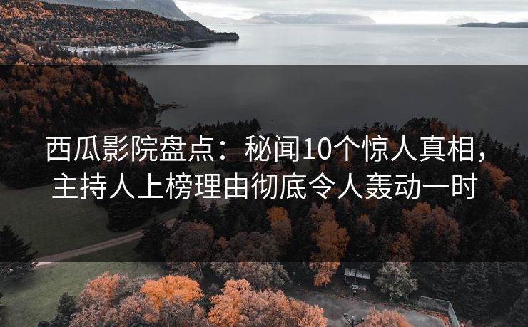西瓜影院盘点：秘闻10个惊人真相，主持人上榜理由彻底令人轰动一时