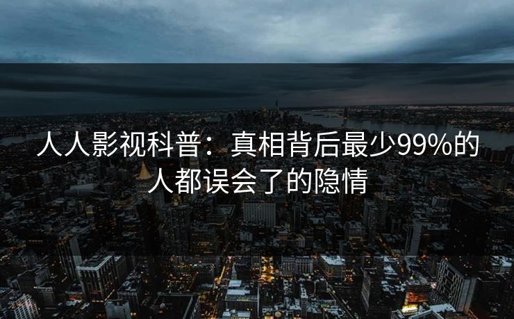 人人影视科普：真相背后最少99%的人都误会了的隐情