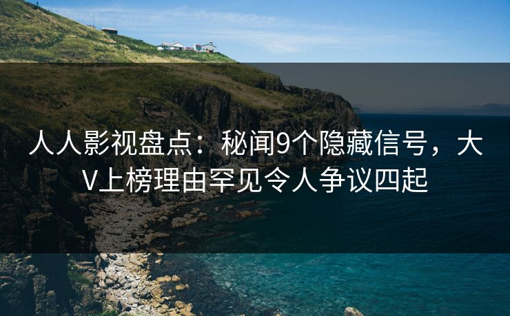 人人影视盘点：秘闻9个隐藏信号，大V上榜理由罕见令人争议四起
