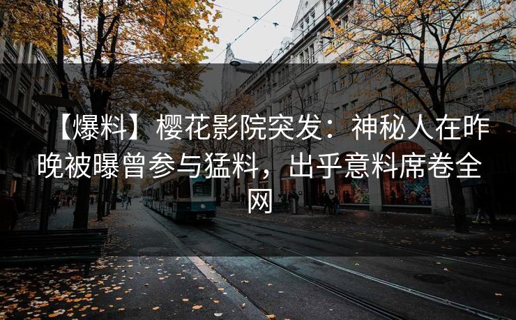 【爆料】樱花影院突发：神秘人在昨晚被曝曾参与猛料，出乎意料席卷全网