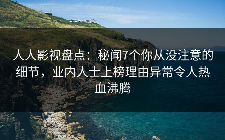 人人影视盘点：秘闻7个你从没注意的细节，业内人士上榜理由异常令人热血沸腾