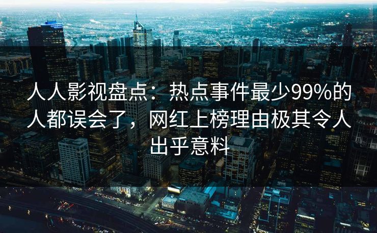 人人影视盘点：热点事件最少99%的人都误会了，网红上榜理由极其令人出乎意料