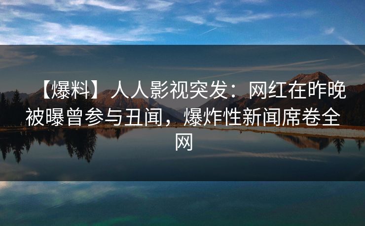 【爆料】人人影视突发:网红在昨晚被曝曾参与丑闻,爆炸性新闻席卷全网 【爆料】人人影视突发:网红在昨晚被曝曾参与丑闻,爆炸性新闻席卷全网