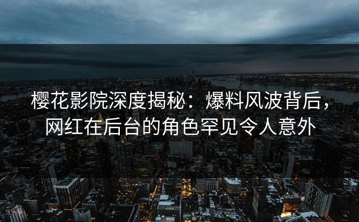樱花影院深度揭秘：爆料风波背后，网红在后台的角色罕见令人意外