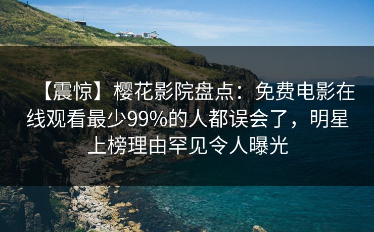 【震惊】樱花影院盘点：免费电影在线观看最少99%的人都误会了，明星上榜理由罕见令人曝光
