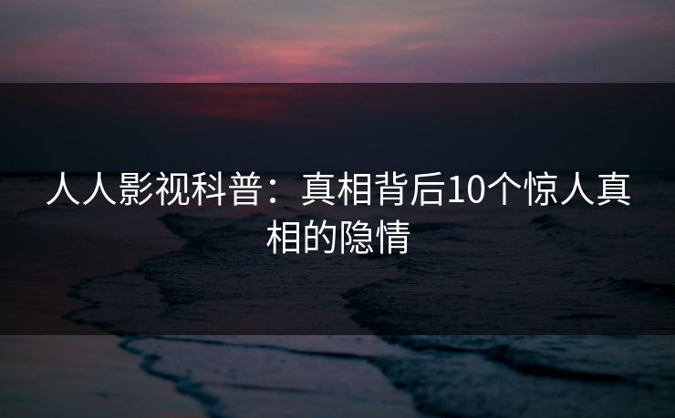 人人影视科普：真相背后10个惊人真相的隐情
