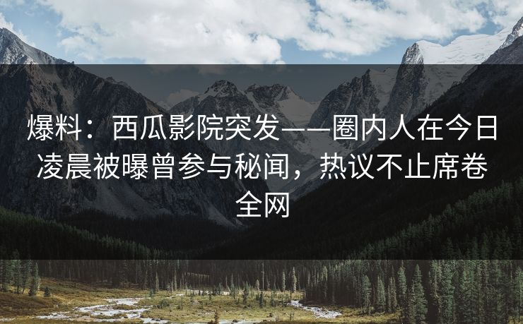 爆料：西瓜影院突发——圈内人在今日凌晨被曝曾参与秘闻，热议不止席卷全网