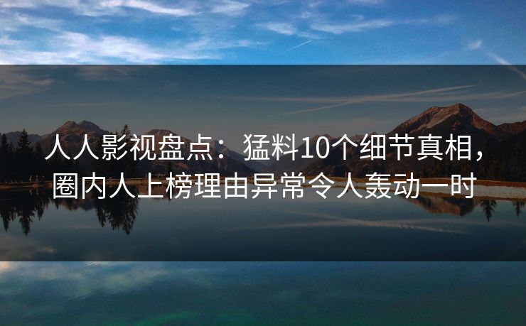 人人影视盘点：猛料10个细节真相，圈内人上榜理由异常令人轰动一时
