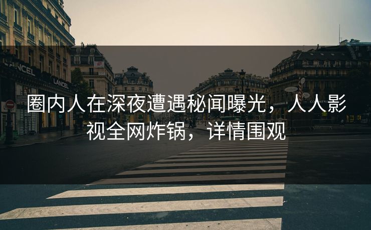 圈内人在深夜遭遇秘闻曝光，人人影视全网炸锅，详情围观