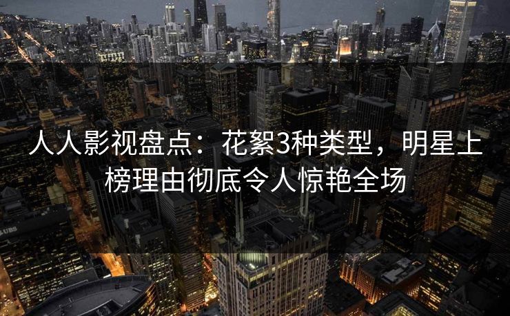 人人影视盘点：花絮3种类型，明星上榜理由彻底令人惊艳全场