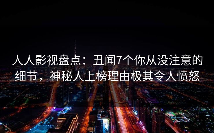 人人影视盘点：丑闻7个你从没注意的细节，神秘人上榜理由极其令人愤怒