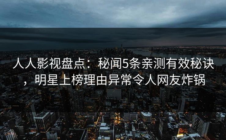 人人影视盘点：秘闻5条亲测有效秘诀，明星上榜理由异常令人网友炸锅
