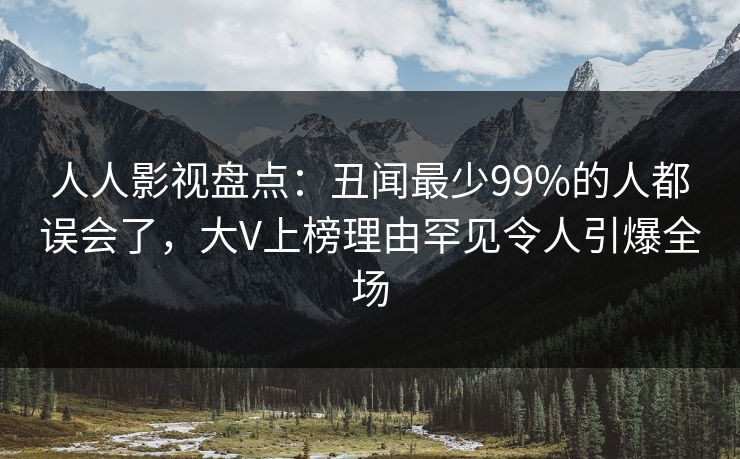 人人影视盘点:丑闻最少99%的人都误会了,大V上榜理由罕见令人引爆全场 人人影视盘点:丑闻最少99%的人都误会了,大V上榜理由罕见令人引爆全场
