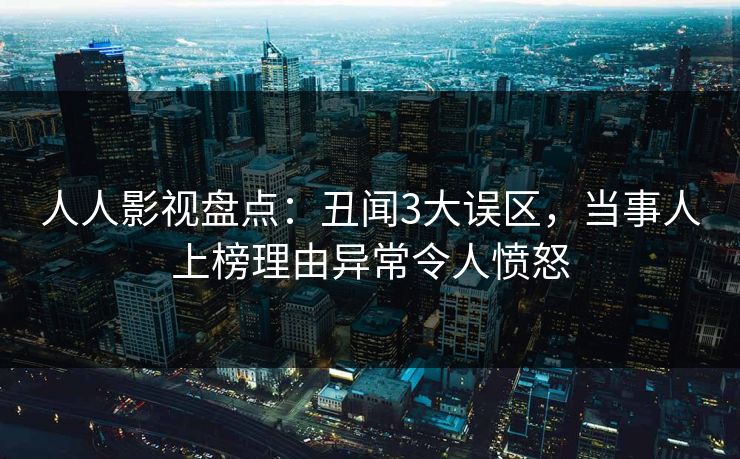 人人影视盘点：丑闻3大误区，当事人上榜理由异常令人愤怒