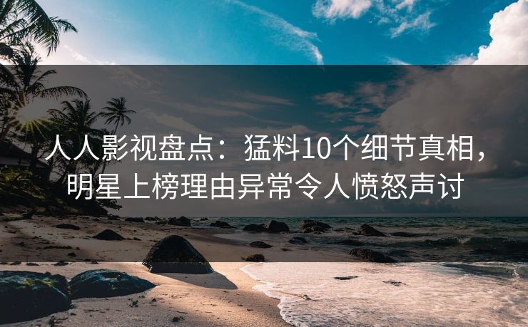 人人影视盘点：猛料10个细节真相，明星上榜理由异常令人愤怒声讨
