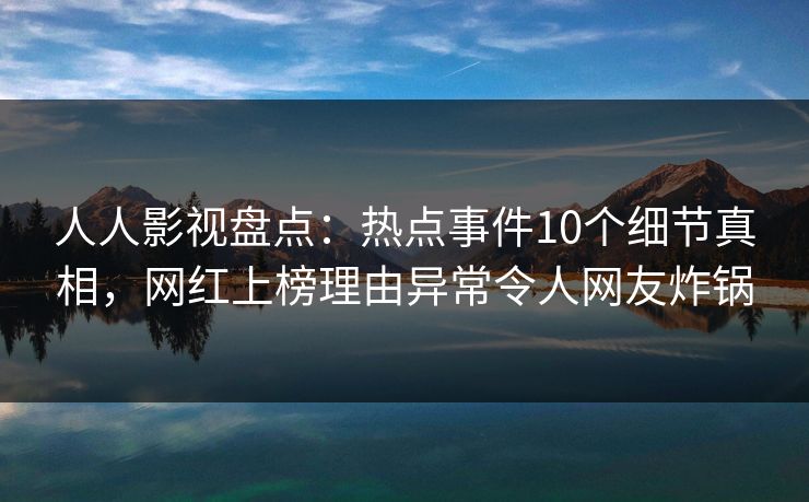人人影视盘点：热点事件10个细节真相，网红上榜理由异常令人网友炸锅