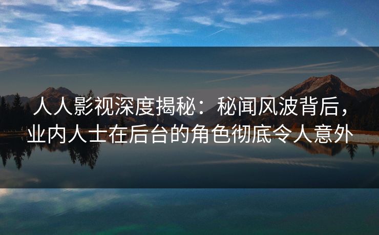 人人影视深度揭秘：秘闻风波背后，业内人士在后台的角色彻底令人意外
