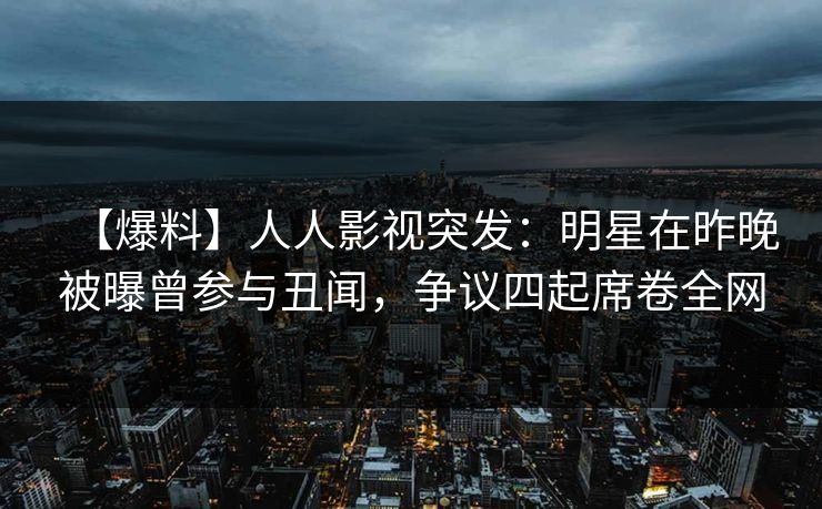 【爆料】人人影视突发：明星在昨晚被曝曾参与丑闻，争议四起席卷全网