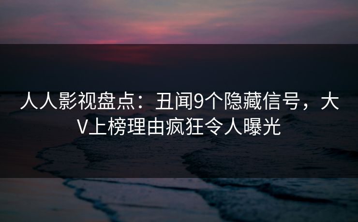 人人影视盘点：丑闻9个隐藏信号，大V上榜理由疯狂令人曝光
