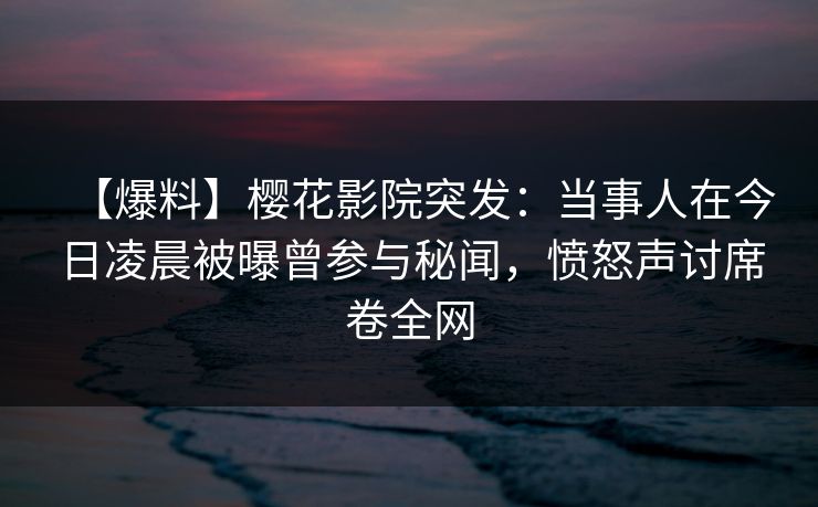 【爆料】樱花影院突发:当事人在今日凌晨被曝曾参与秘闻,愤怒声讨席卷全网 【爆料】樱花影院突发:当事人在今日凌晨被曝曾参与秘闻,愤怒声讨席卷全网