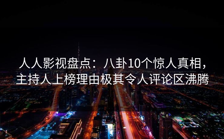 人人影视盘点：八卦10个惊人真相，主持人上榜理由极其令人评论区沸腾