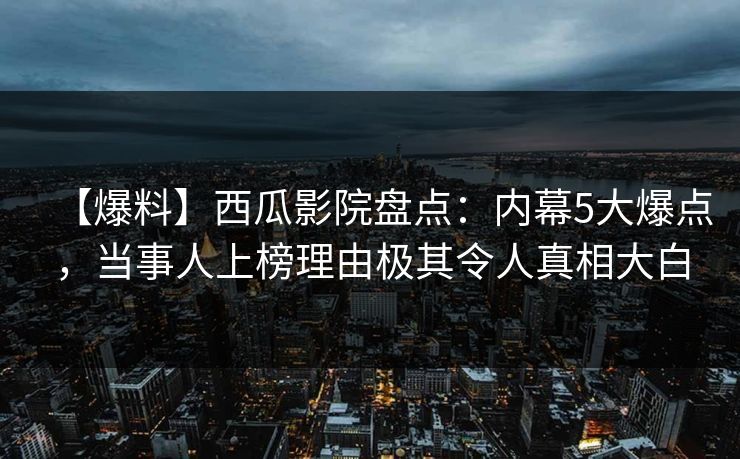 【爆料】西瓜影院盘点：内幕5大爆点，当事人上榜理由极其令人真相大白