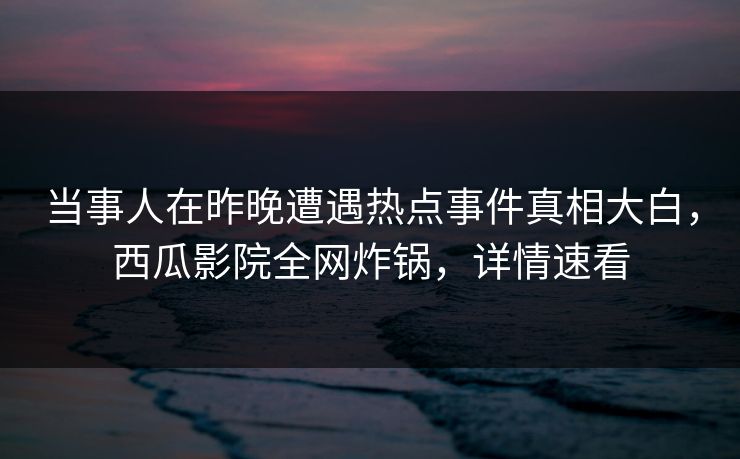 当事人在昨晚遭遇热点事件真相大白,西瓜影院全网炸锅,详情速看