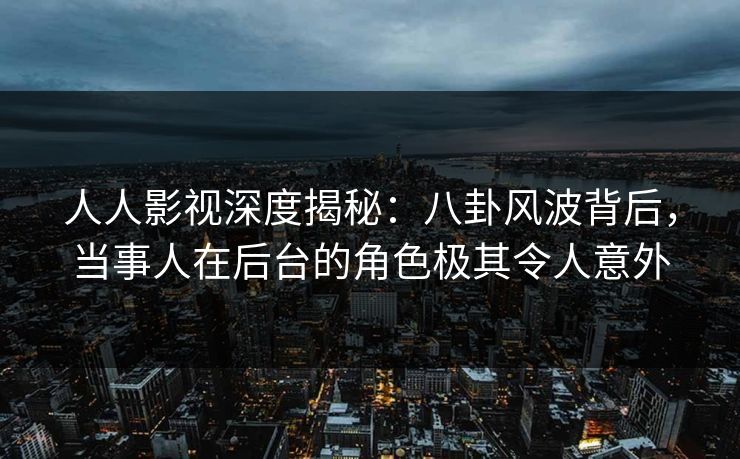 人人影视深度揭秘:八卦风波背后,当事人在后台的角色极其令人意外