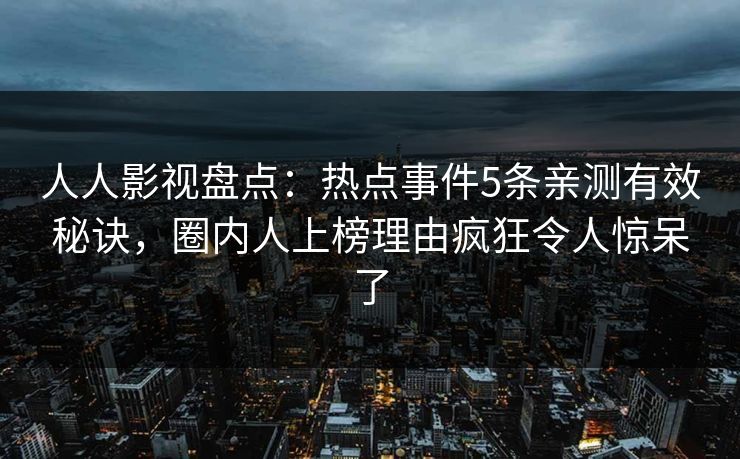 人人影视盘点:热点事件5条亲测有效秘诀,圈内人上榜理由疯狂令人惊呆了