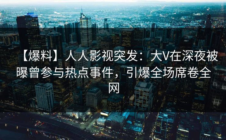 【爆料】人人影视突发:大V在深夜被曝曾参与热点事件,引爆全场席卷全网
