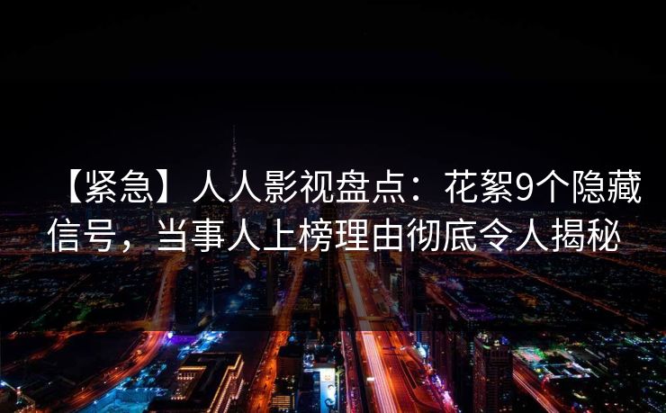 【紧急】人人影视盘点：花絮9个隐藏信号，当事人上榜理由彻底令人揭秘
