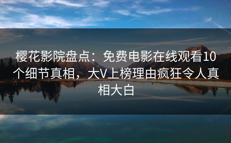 樱花影院盘点：免费电影在线观看10个细节真相，大V上榜理由疯狂令人真相大白