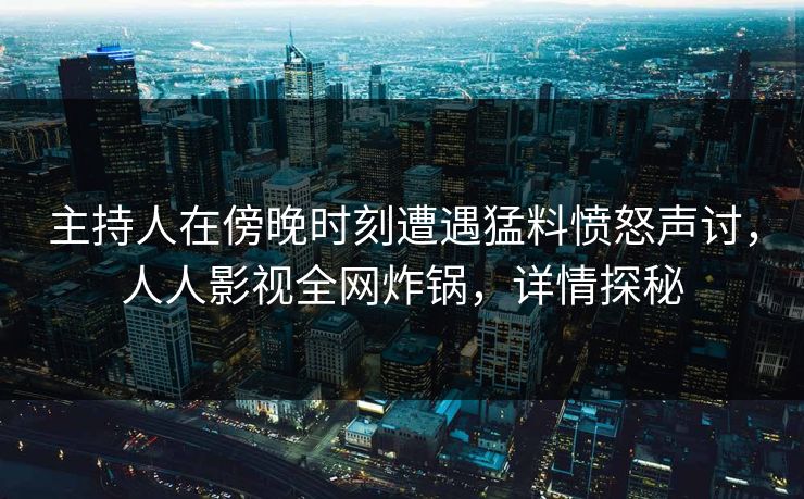 主持人在傍晚时刻遭遇猛料愤怒声讨，人人影视全网炸锅，详情探秘