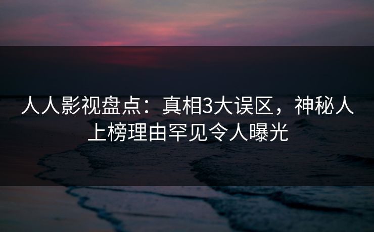 人人影视盘点:真相3大误区,神秘人上榜理由罕见令人曝光