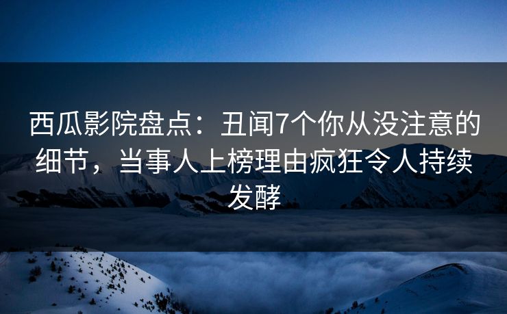 西瓜影院盘点:丑闻7个你从没注意的细节,当事人上榜理由疯狂令人持续发酵