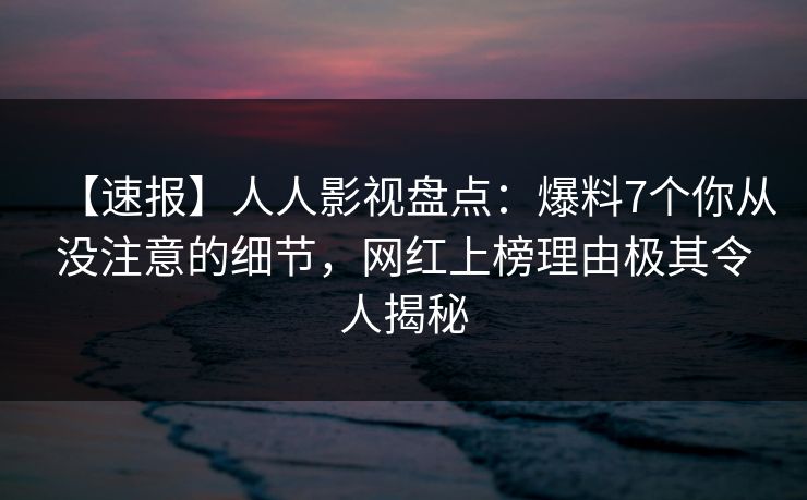 【速报】人人影视盘点:爆料7个你从没注意的细节,网红上榜理由极其令人揭秘