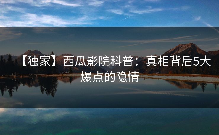 【独家】西瓜影院科普:真相背后5大爆点的隐情