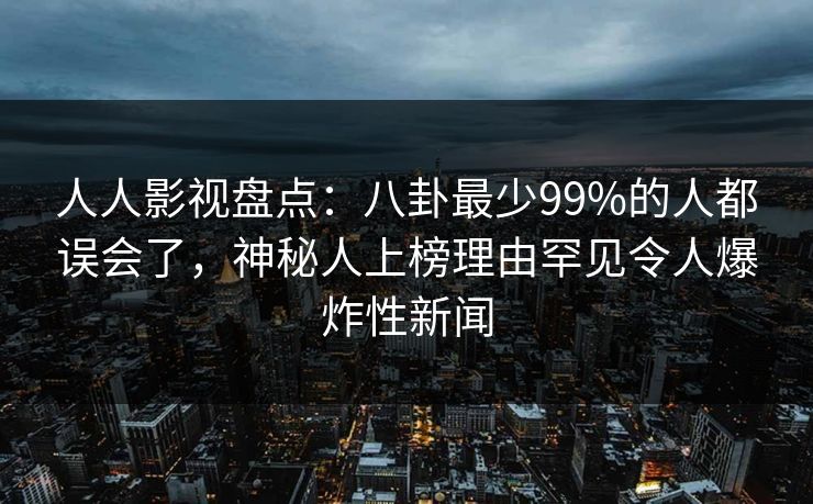 人人影视盘点:八卦最少99%的人都误会了,神秘人上榜理由罕见令人爆炸性新闻