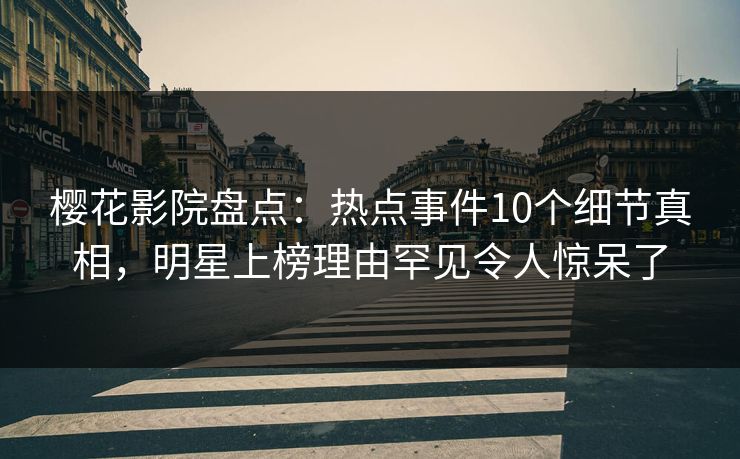 樱花影院盘点:热点事件10个细节真相,明星上榜理由罕见令人惊呆了