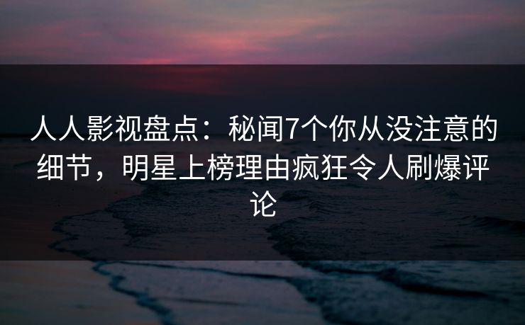 人人影视盘点:秘闻7个你从没注意的细节,明星上榜理由疯狂令人刷爆评论 人人影视盘点:秘闻7个你从没注意的细节,明星上榜理由疯狂令人刷爆评论