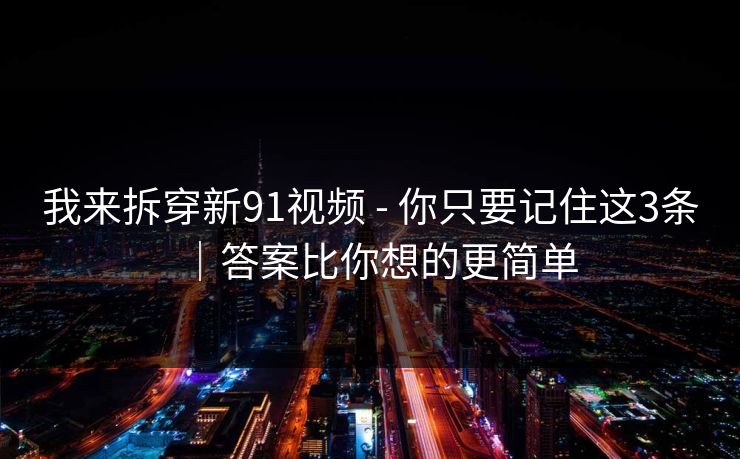 我来拆穿新91视频 - 你只要记住这3条｜答案比你想的更简单