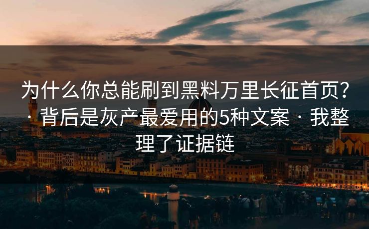 为什么你总能刷到黑料万里长征首页？ · 背后是灰产最爱用的5种文案 · 我整理了证据链