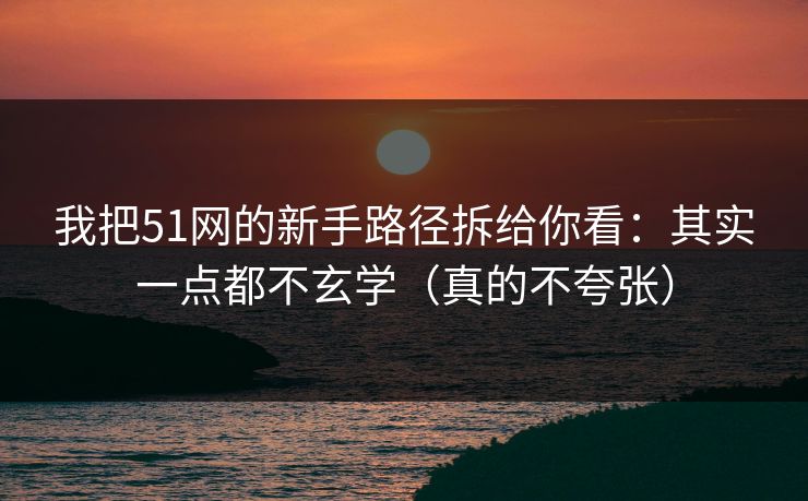 我把51网的新手路径拆给你看：其实一点都不玄学（真的不夸张）