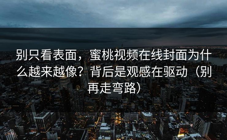 别只看表面,蜜桃视频在线封面为什么越来越像?背后是观感在驱动(别再走弯路) 别只看表面,蜜桃视频在线封面为什么越来越像?背后是观感在驱动(别再走弯路)