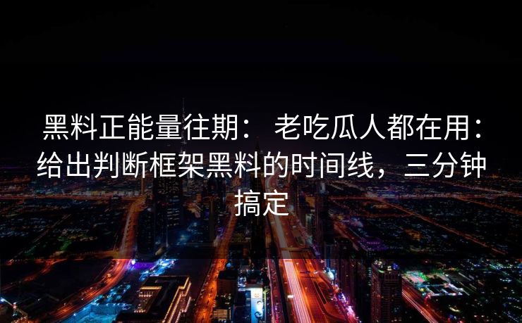 黑料正能量往期: 老吃瓜人都在用:给出判断框架黑料的时间线,三分钟搞定