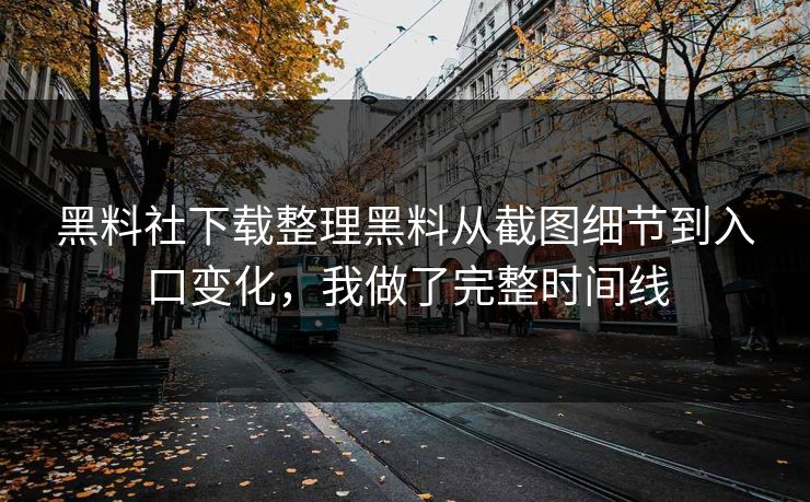 黑料社下载整理黑料从截图细节到入口变化，我做了完整时间线