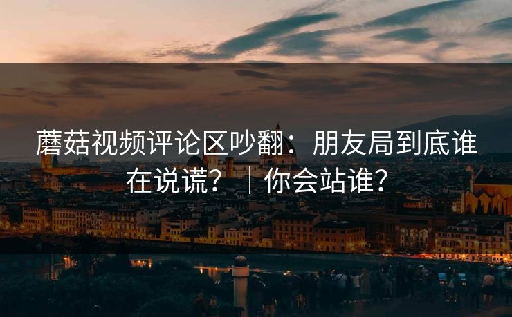 详细阅读:蘑菇视频评论区吵翻:朋友局到底谁在说谎?|你会站谁? 蘑菇视频评论区吵翻:朋友局到底谁在说谎?|你会站谁?