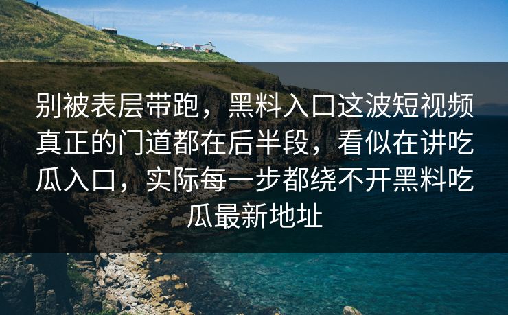 别被表层带跑，黑料入口这波短视频真正的门道都在后半段，看似在讲吃瓜入口，实际每一步都绕不开黑料吃瓜最新地址