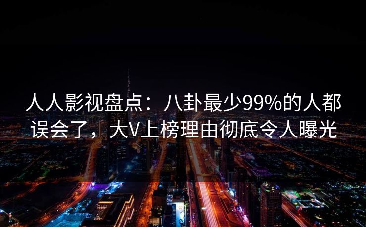 人人影视盘点：八卦最少99%的人都误会了，大V上榜理由彻底令人曝光
