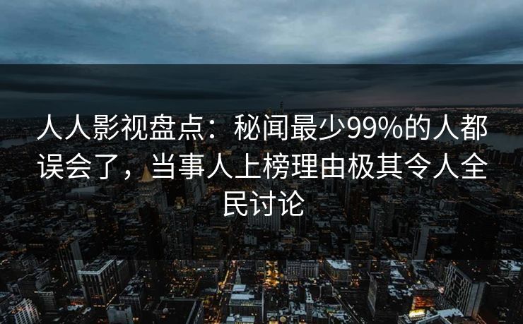 人人影视盘点：秘闻最少99%的人都误会了，当事人上榜理由极其令人全民讨论